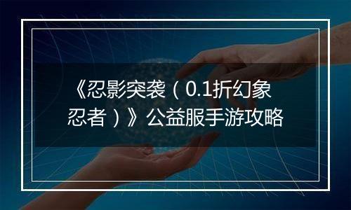 《忍影突袭（0.1折幻象忍者）》公益服手游攻略