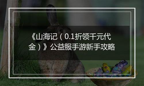 《山海记（0.1折领千元代金）》公益服手游新手攻略