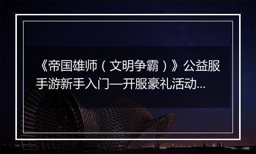 《帝国雄师（文明争霸）》公益服手游新手入门—开服豪礼活动介绍