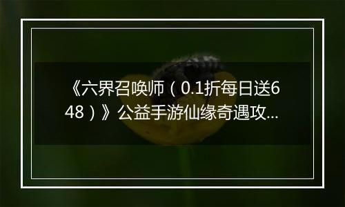 《六界召唤师（0.1折每日送648）》公益手游仙缘奇遇攻略