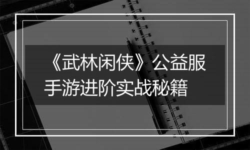 《武林闲侠》公益服手游进阶实战秘籍