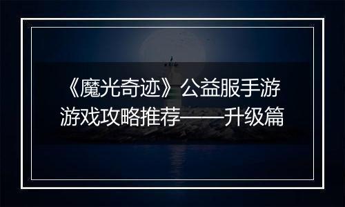 《魔光奇迹》公益服手游游戏攻略推荐——升级篇