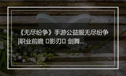 《无尽纷争》手游公益服无尽纷争|职业前瞻 ⌈影刃⌋ 剑舞中，你终将成为我剑下亡魂！