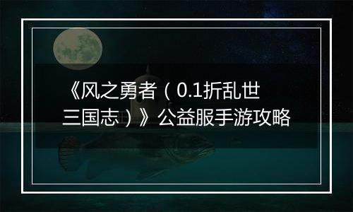 《风之勇者（0.1折乱世三国志）》公益服手游攻略