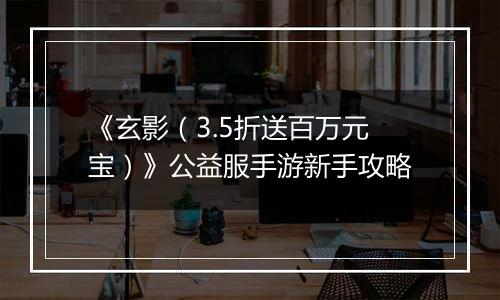 《玄影（3.5折送百万元宝）》公益服手游新手攻略