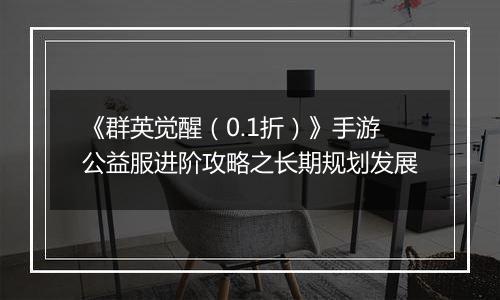 《群英觉醒（0.1折）》手游公益服进阶攻略之长期规划发展