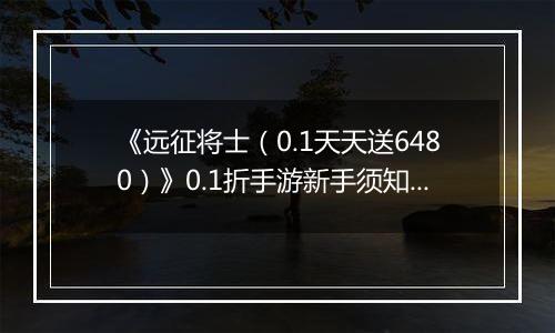 《远征将士（0.1天天送6480）》0.1折手游新手须知之解析篇
