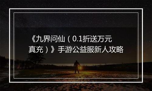 《九界问仙（0.1折送万元真充）》手游公益服新人攻略