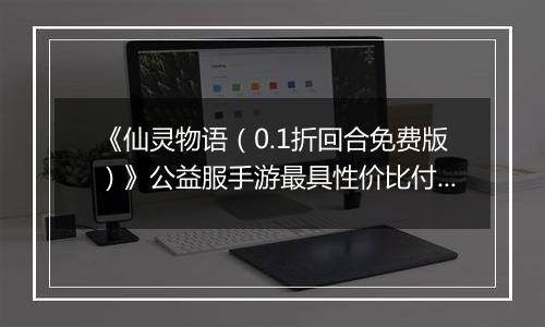 《仙灵物语（0.1折回合免费版）》公益服手游最具性价比付费攻略