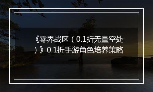 《零界战区（0.1折无量空处）》0.1折手游角色培养策略