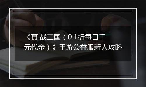 《真·战三国（0.1折每日千元代金）》手游公益服新人攻略