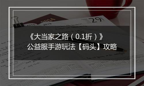 《大当家之路（0.1折）》公益服手游玩法【码头】攻略