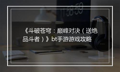 《斗破苍穹：巅峰对决（送绝品斗者）》bt手游游戏攻略