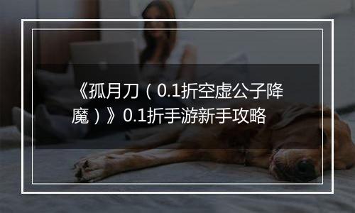 《孤月刀（0.1折空虚公子降魔）》0.1折手游新手攻略