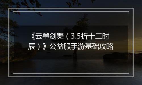 《云墨剑舞（3.5折十二时辰）》公益服手游基础攻略