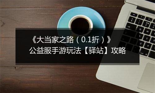 《大当家之路（0.1折）》公益服手游玩法【驿站】攻略