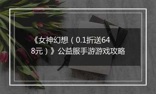 《女神幻想（0.1折送648元）》公益服手游游戏攻略