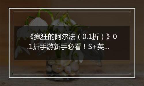 《疯狂的阿尔法（0.1折）》0.1折手游新手必看！S+英雄与限定英雄的养成法则