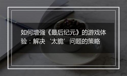 如何增强《最后纪元》的游戏体验：解决‘太脆’问题的策略