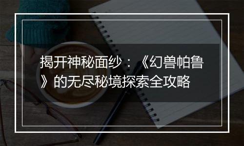 揭开神秘面纱：《幻兽帕鲁》的无尽秘境探索全攻略