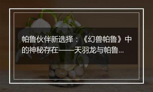 帕鲁伙伴新选择：《幻兽帕鲁》中的神秘存在——天羽龙与帕鲁的搭配探索