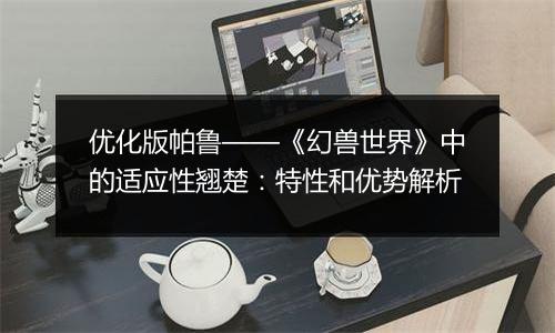 优化版帕鲁——《幻兽世界》中的适应性翘楚：特性和优势解析