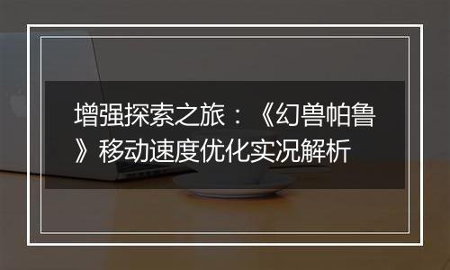 增强探索之旅：《幻兽帕鲁》移动速度优化实况解析