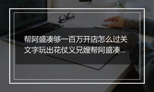 帮阿盛凑够一百万开店怎么过关 文字玩出花仗义兄嫂帮阿盛凑够一百万开店通关攻略