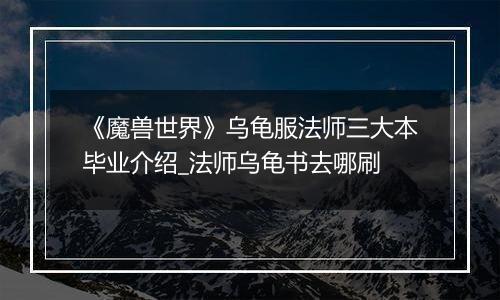《魔兽世界》乌龟服法师三大本毕业介绍_法师乌龟书去哪刷