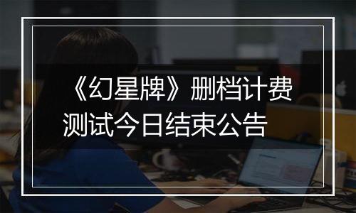 《幻星牌》删档计费测试今日结束公告