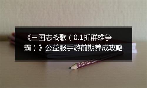 《三国志战歌（0.1折群雄争霸）》公益服手游前期养成攻略