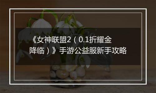 《女神联盟2（0.1折耀金降临）》手游公益服新手攻略