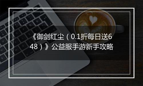 《御剑红尘（0.1折每日送648）》公益服手游新手攻略