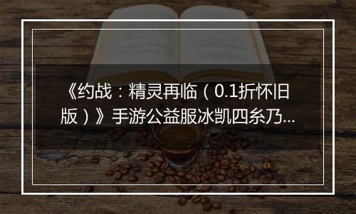 《约战：精灵再临（0.1折怀旧版）》手游公益服冰凯四糸乃-质点篇