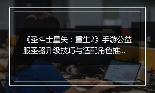 《圣斗士星矢：重生2》手游公益服圣器升级技巧与适配角色推荐