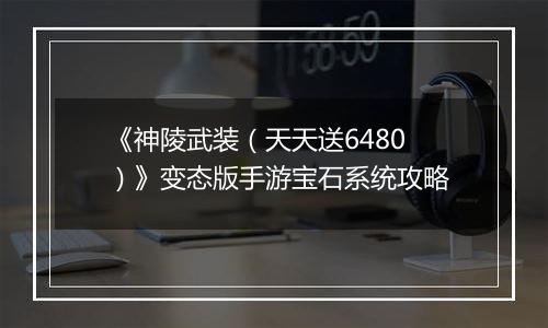 《神陵武装（天天送6480）》变态版手游宝石系统攻略