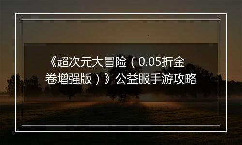 《超次元大冒险（0.05折金卷增强版）》公益服手游攻略