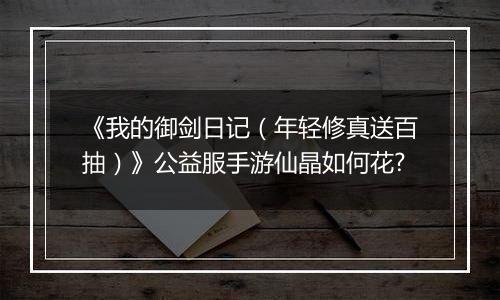 《我的御剑日记（年轻修真送百抽）》公益服手游仙晶如何花?