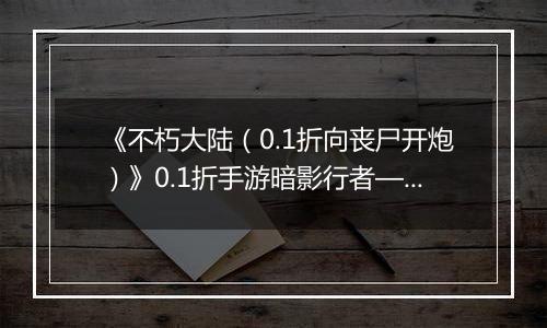 《不朽大陆（0.1折向丧尸开炮）》0.1折手游暗影行者——偷血偷能的致命杀手
