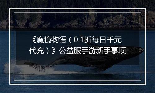 《魔镜物语（0.1折每日千元代充）》公益服手游新手事项