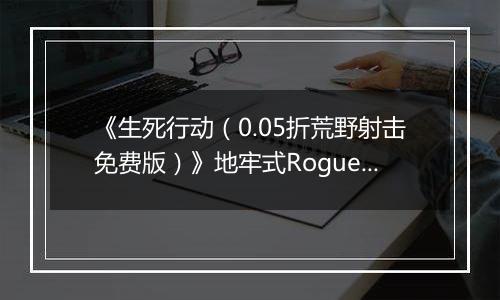 《生死行动（0.05折荒野射击免费版）》地牢式Rogue+射击公益服手游功能介绍攻略