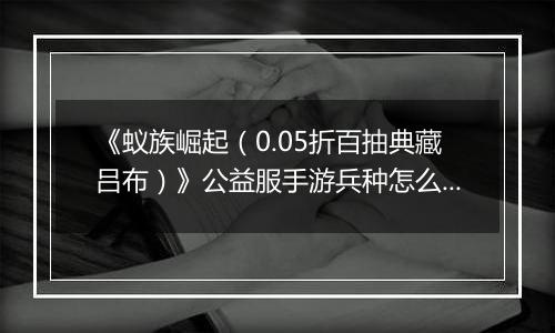 《蚁族崛起（0.05折百抽典藏吕布）》公益服手游兵种怎么玩