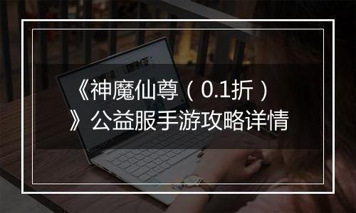 《神魔仙尊（0.1折）》公益服手游攻略详情