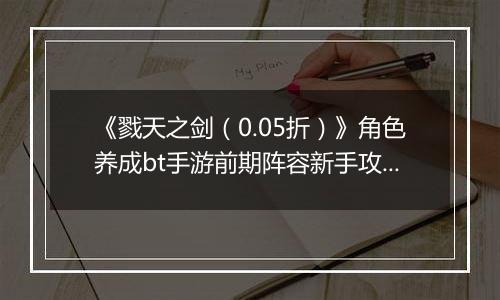 《戮天之剑（0.05折）》角色养成bt手游前期阵容新手攻略。