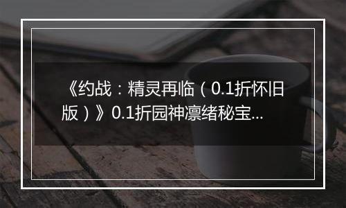 《约战：精灵再临（0.1折怀旧版）》0.1折园神凛绪秘宝攻略（辅助向）