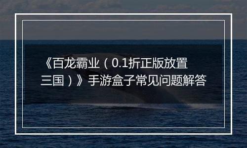 《百龙霸业（0.1折正版放置三国）》手游盒子常见问题解答