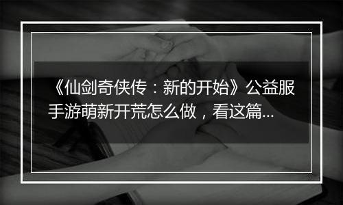 《仙剑奇侠传：新的开始》公益服手游萌新开荒怎么做，看这篇就够了！