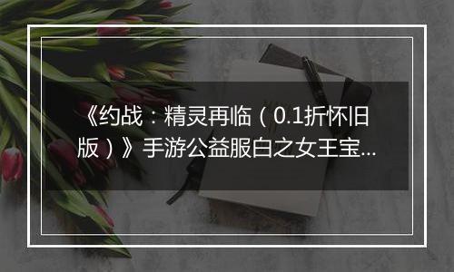 《约战：精灵再临（0.1折怀旧版）》手游公益服白之女王宝石信物篇
