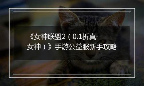 《女神联盟2（0.1折真·女神）》手游公益服新手攻略