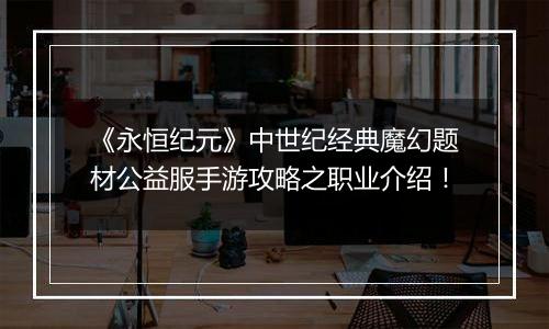 《永恒纪元》中世纪经典魔幻题材公益服手游攻略之职业介绍！